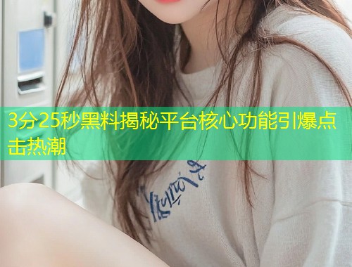 3分25秒黑料揭秘平台核心功能引爆点击热潮  第1张