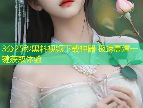 3分25秒黑料视频下载神器 极速高清一键获取体验  第1张