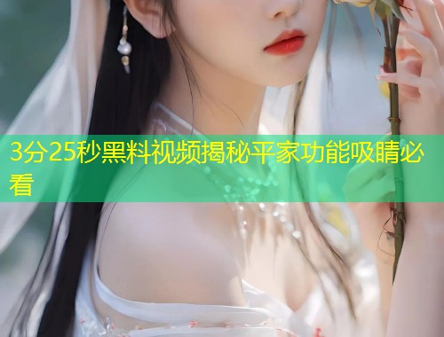 3分25秒黑料视频揭秘平家功能吸睛必看  第1张