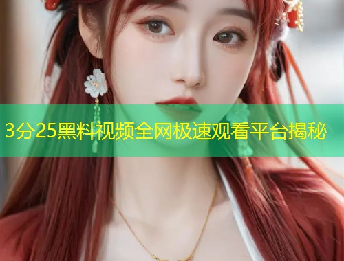3分25黑料视频全网极速观看平台揭秘  第1张