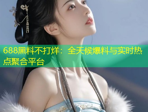 688黑料不打烊：全天候爆料与实时热点聚合平台  第1张