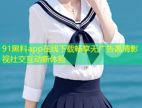 91黑料app在线下载畅享无广告高清影视社交互动新体验  第1张