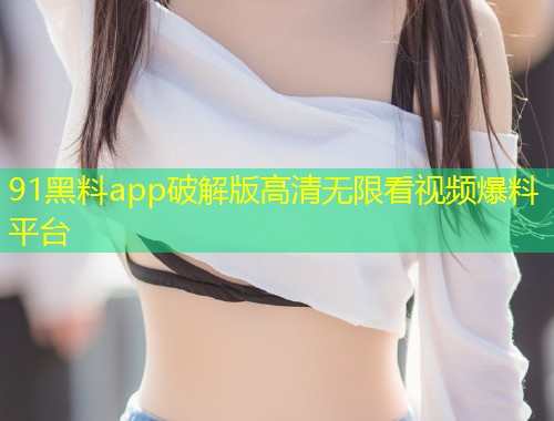 91黑料app破解版高清无限看视频爆料平台  第2张