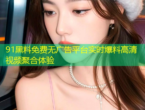 91黑料免费无广告平台实时爆料高清视频聚合体验  第1张