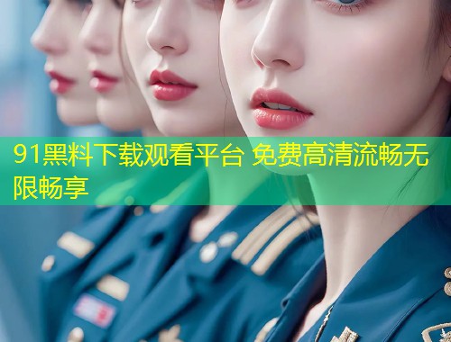 91黑料下载观看平台 免费高清流畅无限畅享  第1张