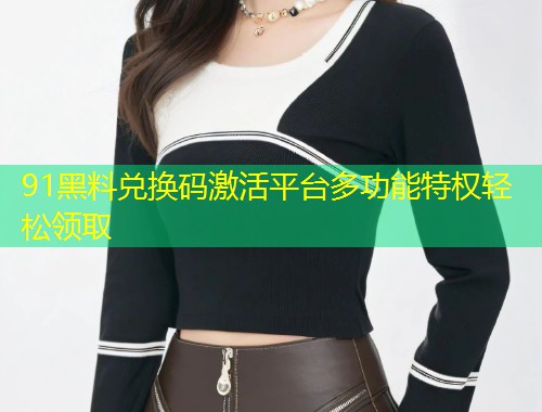 91黑料兑换码激活平台多功能特权轻松领取  第1张