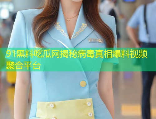 91黑料吃瓜网揭秘病毒真相爆料视频聚合平台  第1张