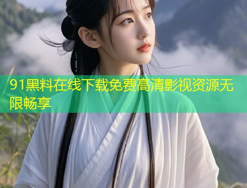 91黑料在线下载免费高清影视资源无限畅享  第1张