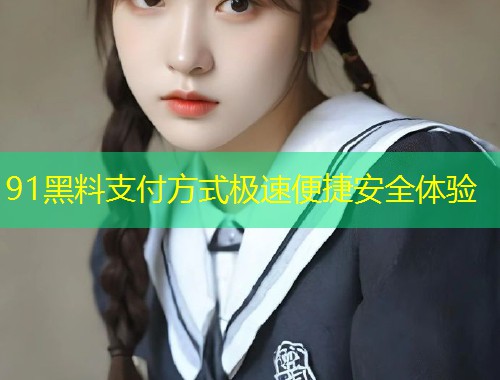 91黑料支付方式极速便捷安全体验  第1张