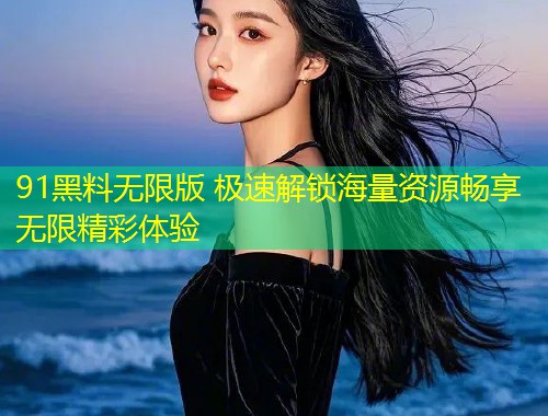 91黑料无限版 极速解锁海量资源畅享无限精彩体验  第1张