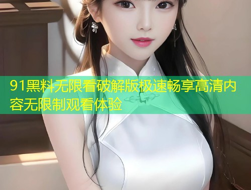91黑料无限看破解版极速畅享高清内容无限制观看体验  第1张