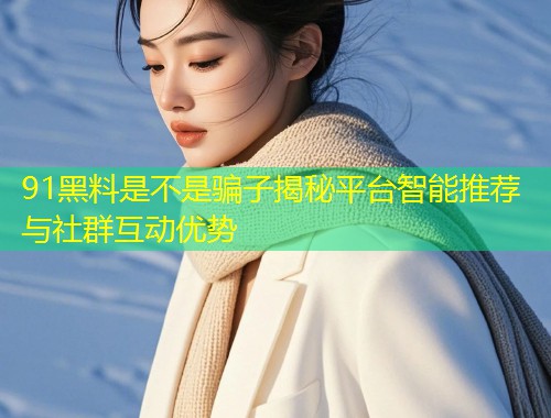 91黑料是不是骗子揭秘平台智能推荐与社群互动优势  第1张