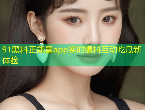 91黑料正能量app实时爆料互动吃瓜新体验  第1张