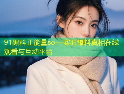 91黑料正能量so—实时爆料真相在线观看与互动平台  第1张
