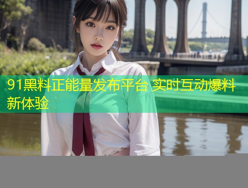 91黑料正能量发布平台 实时互动爆料新体验  第1张