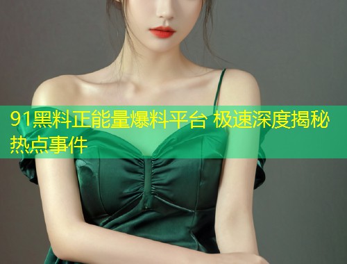 91黑料正能量爆料平台 极速深度揭秘热点事件  第1张