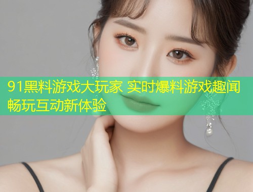 91黑料游戏大玩家 实时爆料游戏趣闻畅玩互动新体验  第1张
