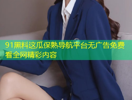 91黑料这瓜保熟导航平台无广告免费看全网精彩内容  第1张