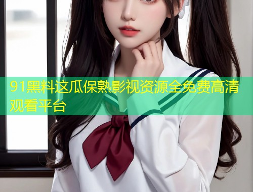 91黑料这瓜保熟影视资源全免费高清观看平台  第1张