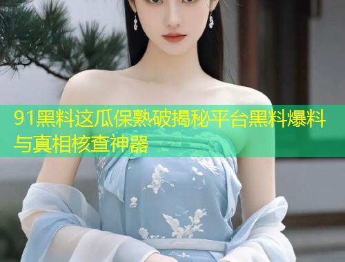 91黑料这瓜保熟破揭秘平台黑料爆料与真相核查神器  第1张