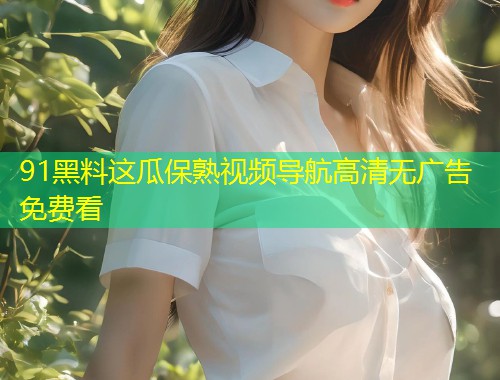 91黑料这瓜保熟视频导航高清无广告免费看  第1张