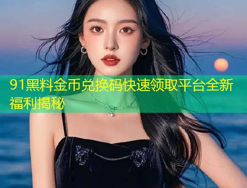 91黑料金币兑换码快速领取平台全新福利揭秘  第1张
