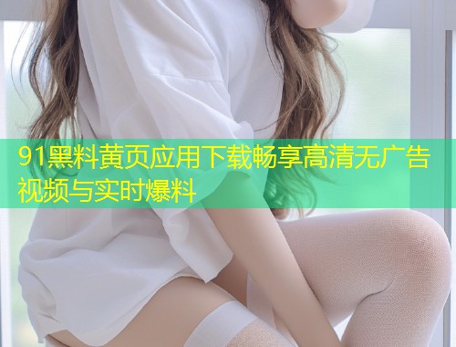 91黑料黄页应用下载畅享高清无广告视频与实时爆料  第1张