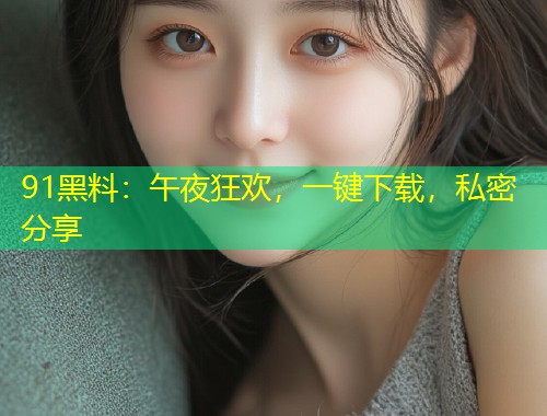 91黑料：午夜狂欢，一键下载，私密分享  第1张