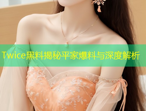 Twice黑料揭秘平家爆料与深度解析  第1张