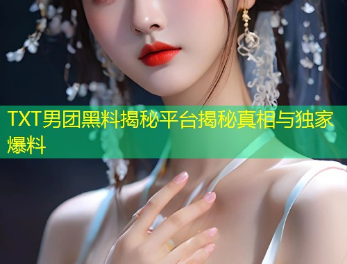 TXT男团黑料揭秘平台揭秘真相与独家爆料  第1张