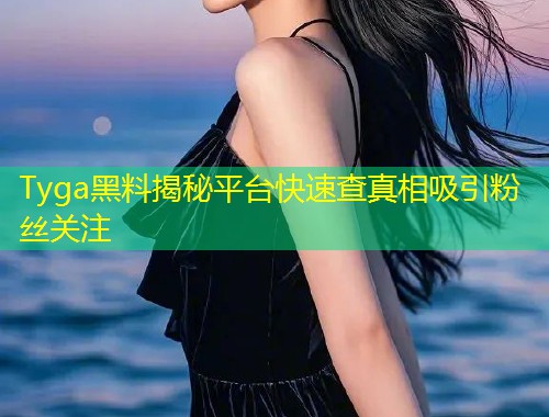 Tyga黑料揭秘平台快速查真相吸引粉丝关注  第1张