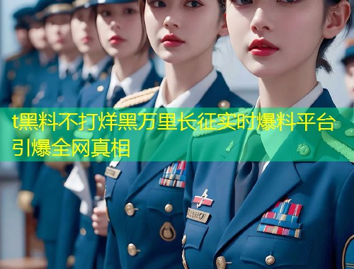t黑料不打烊黑万里长征实时爆料平台引爆全网真相  第2张