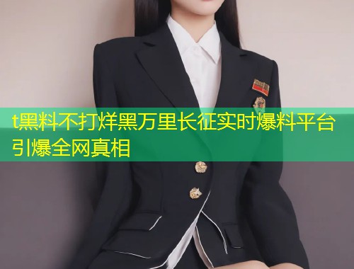 t黑料不打烊黑万里长征实时爆料平台引爆全网真相  第1张