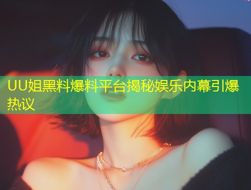 UU姐黑料爆料平台揭秘娱乐内幕引爆热议  第1张