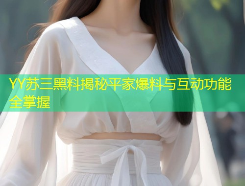 YY苏三黑料揭秘平家爆料与互动功能全掌握  第1张