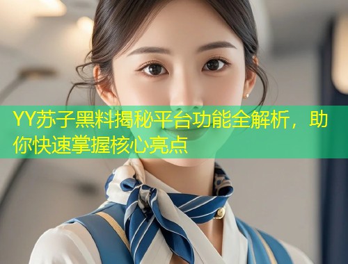 YY苏子黑料揭秘平台功能全解析，助你快速掌握核心亮点  第1张