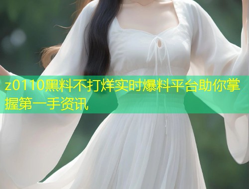 z0110黑料不打烊实时爆料平台助你掌握第一手资讯  第2张