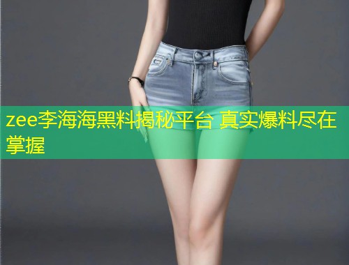 zee李海海黑料揭秘平台 真实爆料尽在掌握  第1张
