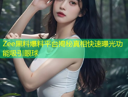 Zee黑料爆料平台揭秘真相快速曝光功能吸引眼球  第1张