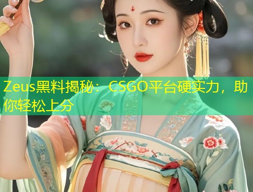 Zeus黑料揭秘：CSGO平台硬实力，助你轻松上分  第2张