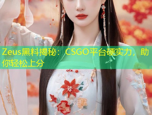 Zeus黑料揭秘：CSGO平台硬实力，助你轻松上分  第1张