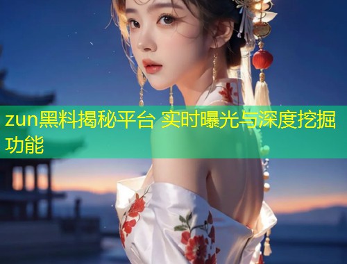 zun黑料揭秘平台 实时曝光与深度挖掘功能  第2张