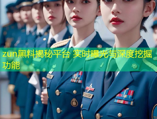 zun黑料揭秘平台 实时曝光与深度挖掘功能  第1张