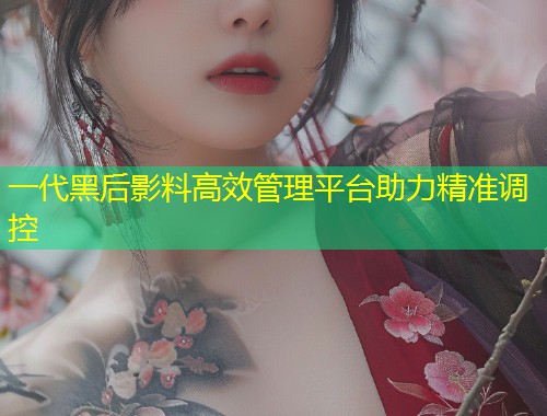 一代黑后影料高效管理平台助力精准调控  第1张