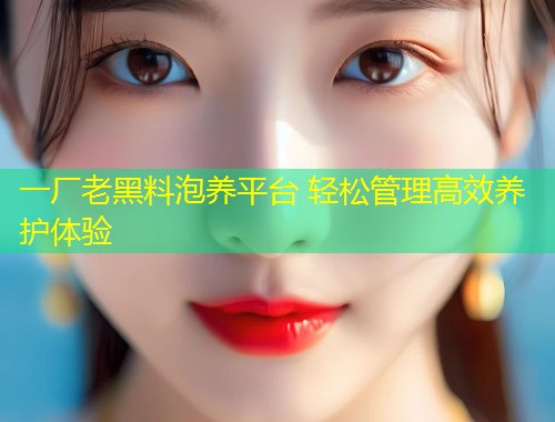 一厂老黑料泡养平台 轻松管理高效养护体验  第1张