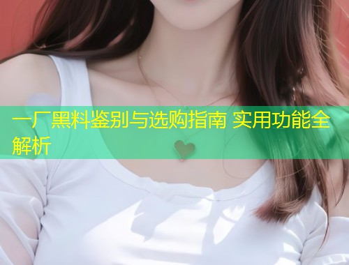 一厂黑料鉴别与选购指南 实用功能全解析  第2张