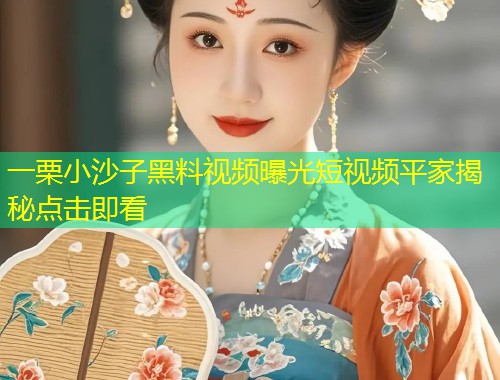 一栗小沙子黑料视频曝光短视频平家揭秘点击即看  第1张