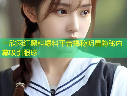 一欣网红黑料爆料平台揭秘明星隐秘内幕吸引眼球  第1张