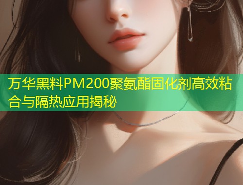 万华黑料PM200聚氨酯固化剂高效粘合与隔热应用揭秘  第2张