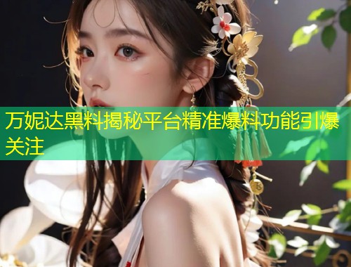 万妮达黑料揭秘平台精准爆料功能引爆关注  第1张